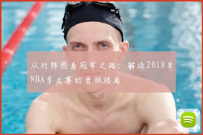 从对阵图看冠军之路：解读2018年NBA季后赛的晋级格局