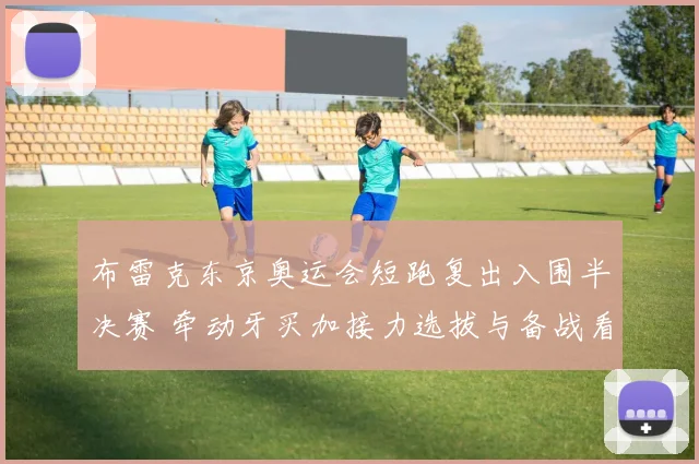 布雷克东京奥运会短跑复出入围半决赛 牵动牙买加接力选拔与备战看点